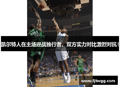 凯尔特人在主场迎战独行者，双方实力对比激烈对抗！