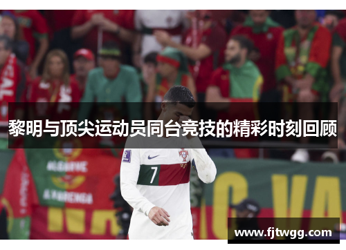 黎明与顶尖运动员同台竞技的精彩时刻回顾