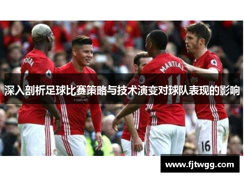 深入剖析足球比赛策略与技术演变对球队表现的影响
