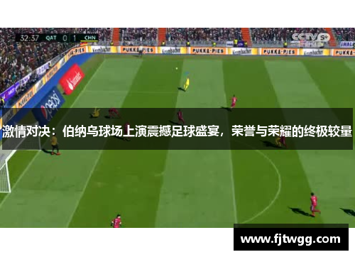 激情对决：伯纳乌球场上演震撼足球盛宴，荣誉与荣耀的终极较量