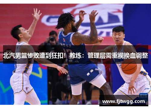北汽男篮惨败遭到狂扣！教练：管理层需重视换血调整