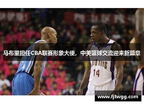 马布里担任CBA联赛形象大使，中美篮球交流迎来新篇章