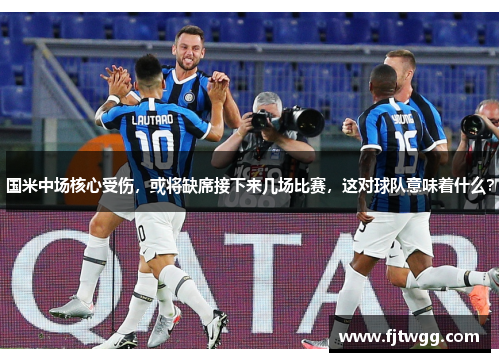 国米中场核心受伤，或将缺席接下来几场比赛，这对球队意味着什么？