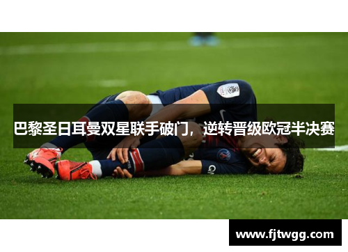 巴黎圣日耳曼双星联手破门，逆转晋级欧冠半决赛