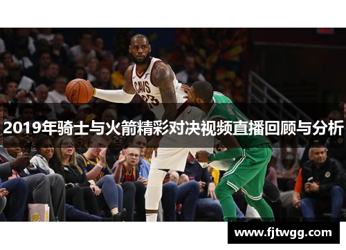 2019年骑士与火箭精彩对决视频直播回顾与分析