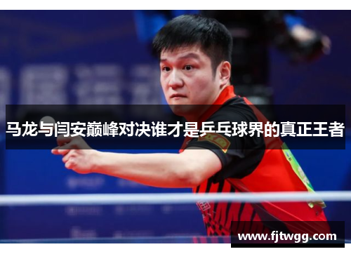 马龙与闫安巅峰对决谁才是乒乓球界的真正王者
