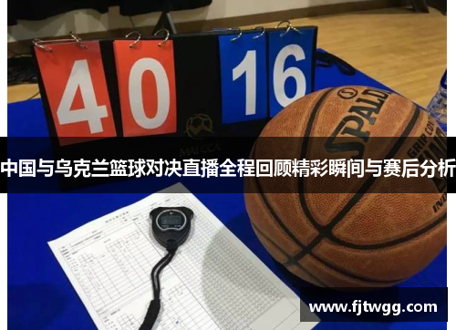 中国与乌克兰篮球对决直播全程回顾精彩瞬间与赛后分析