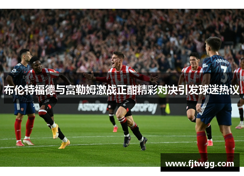 布伦特福德与富勒姆激战正酣精彩对决引发球迷热议